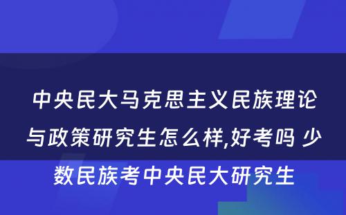 中央民大马克思主义民族理论与政策研究生怎么样,好考吗 少数民族考中央民大研究生