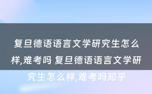 复旦德语语言文学研究生怎么样,难考吗 复旦德语语言文学研究生怎么样,难考吗知乎