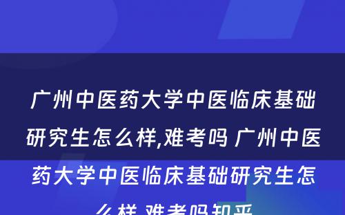 广州中医药大学中医临床基础研究生怎么样,难考吗 广州中医药大学中医临床基础研究生怎么样,难考吗知乎