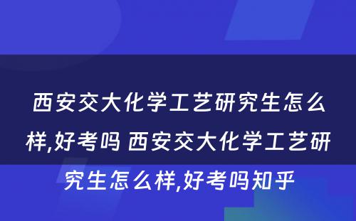 西安交大化学工艺研究生怎么样,好考吗 西安交大化学工艺研究生怎么样,好考吗知乎