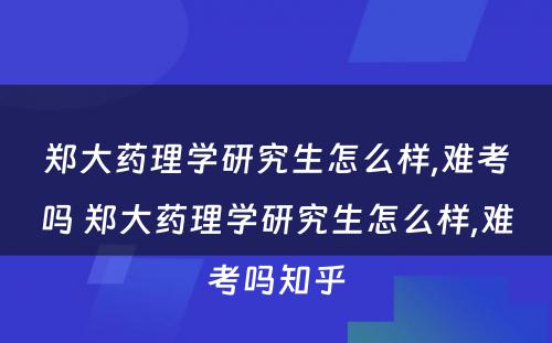 郑大药理学研究生怎么样,难考吗 郑大药理学研究生怎么样,难考吗知乎