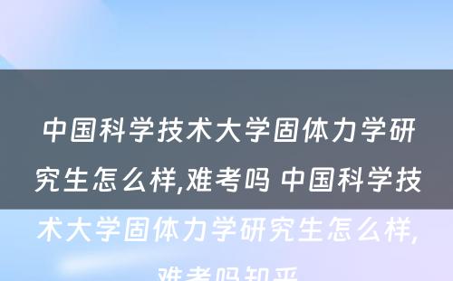 中国科学技术大学固体力学研究生怎么样,难考吗 中国科学技术大学固体力学研究生怎么样,难考吗知乎