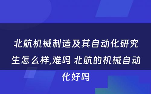 北航机械制造及其自动化研究生怎么样,难吗 北航的机械自动化好吗