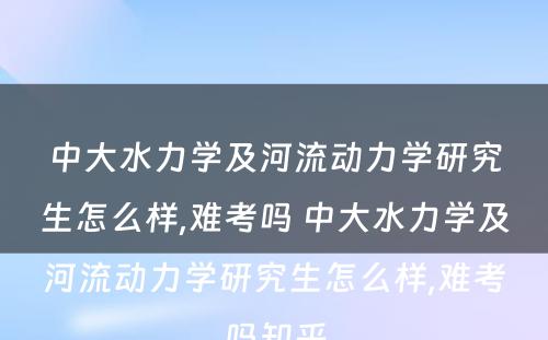 中大水力学及河流动力学研究生怎么样,难考吗 中大水力学及河流动力学研究生怎么样,难考吗知乎