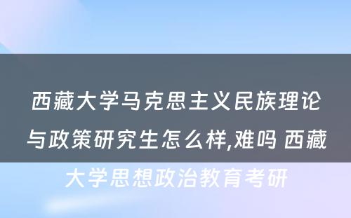 西藏大学马克思主义民族理论与政策研究生怎么样,难吗 西藏大学思想政治教育考研