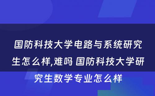 国防科技大学电路与系统研究生怎么样,难吗 国防科技大学研究生数学专业怎么样