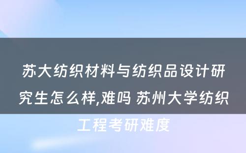 苏大纺织材料与纺织品设计研究生怎么样,难吗 苏州大学纺织工程考研难度