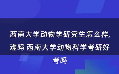 西南大学动物学研究生怎么样,难吗 西南大学动物科学考研好考吗