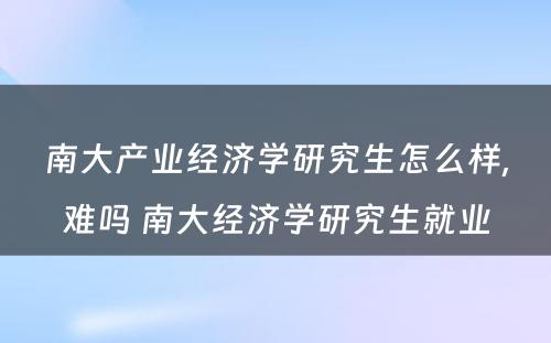 南大产业经济学研究生怎么样,难吗 南大经济学研究生就业