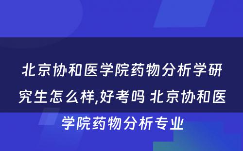 北京协和医学院药物分析学研究生怎么样,好考吗 北京协和医学院药物分析专业