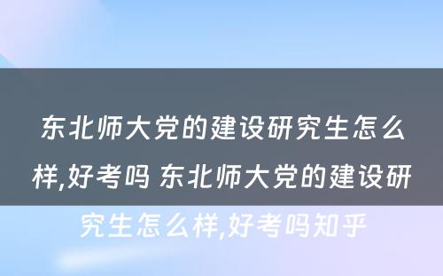 东北师大党的建设研究生怎么样,好考吗 东北师大党的建设研究生怎么样,好考吗知乎