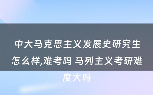 中大马克思主义发展史研究生怎么样,难考吗 马列主义考研难度大吗