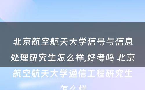 北京航空航天大学信号与信息处理研究生怎么样,好考吗 北京航空航天大学通信工程研究生怎么样