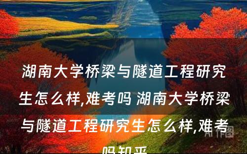 湖南大学桥梁与隧道工程研究生怎么样,难考吗 湖南大学桥梁与隧道工程研究生怎么样,难考吗知乎