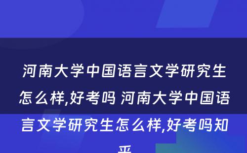 河南大学中国语言文学研究生怎么样,好考吗 河南大学中国语言文学研究生怎么样,好考吗知乎