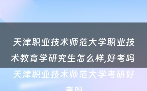 天津职业技术师范大学职业技术教育学研究生怎么样,好考吗 天津职业技术师范大学考研好考吗