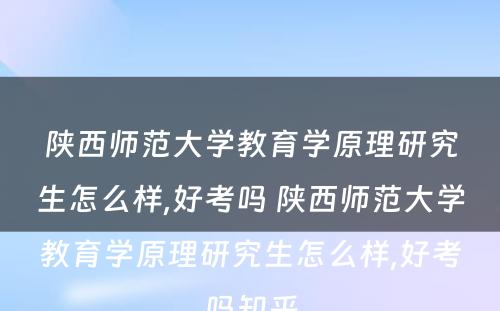 陕西师范大学教育学原理研究生怎么样,好考吗 陕西师范大学教育学原理研究生怎么样,好考吗知乎