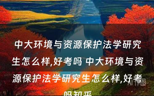 中大环境与资源保护法学研究生怎么样,好考吗 中大环境与资源保护法学研究生怎么样,好考吗知乎