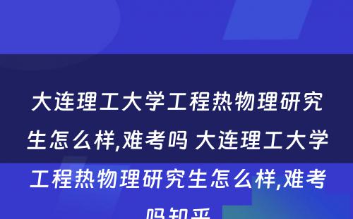 大连理工大学工程热物理研究生怎么样,难考吗 大连理工大学工程热物理研究生怎么样,难考吗知乎