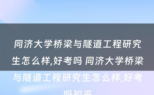 同济大学桥梁与隧道工程研究生怎么样,好考吗 同济大学桥梁与隧道工程研究生怎么样,好考吗知乎