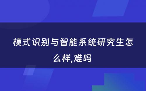 模式识别与智能系统研究生怎么样,难吗 