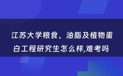 江苏大学粮食、油脂及植物蛋白工程研究生怎么样,难考吗 