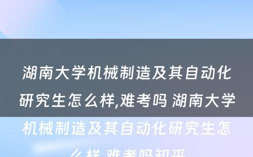 湖南大学机械制造及其自动化研究生怎么样,难考吗 湖南大学机械制造及其自动化研究生怎么样,难考吗知乎