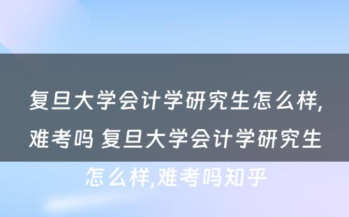 复旦大学会计学研究生怎么样,难考吗 复旦大学会计学研究生怎么样,难考吗知乎