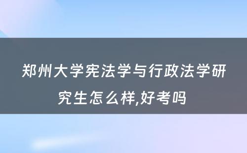 郑州大学宪法学与行政法学研究生怎么样,好考吗 