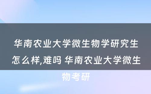 华南农业大学微生物学研究生怎么样,难吗 华南农业大学微生物考研