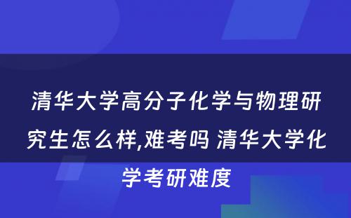 清华大学高分子化学与物理研究生怎么样,难考吗 清华大学化学考研难度