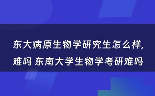 东大病原生物学研究生怎么样,难吗 东南大学生物学考研难吗