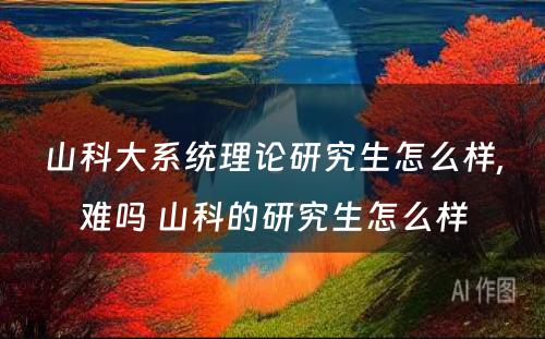 山科大系统理论研究生怎么样,难吗 山科的研究生怎么样