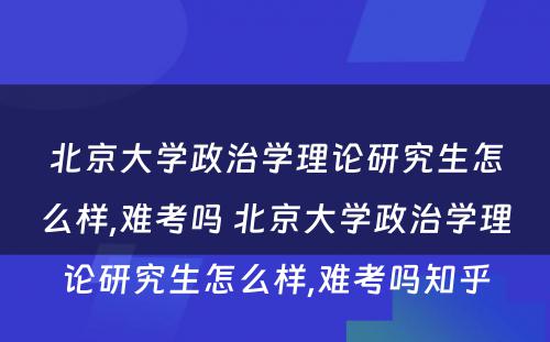 北京大学政治学理论研究生怎么样,难考吗 北京大学政治学理论研究生怎么样,难考吗知乎