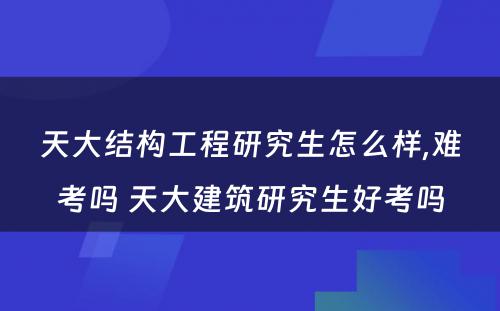 天大结构工程研究生怎么样,难考吗 天大建筑研究生好考吗