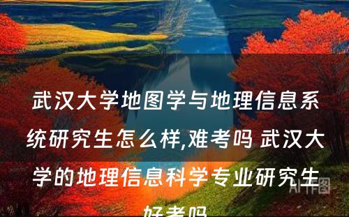 武汉大学地图学与地理信息系统研究生怎么样,难考吗 武汉大学的地理信息科学专业研究生好考吗