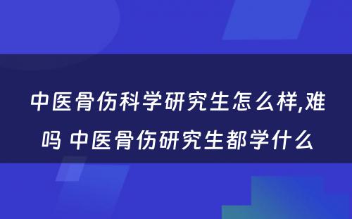 中医骨伤科学研究生怎么样,难吗 中医骨伤研究生都学什么