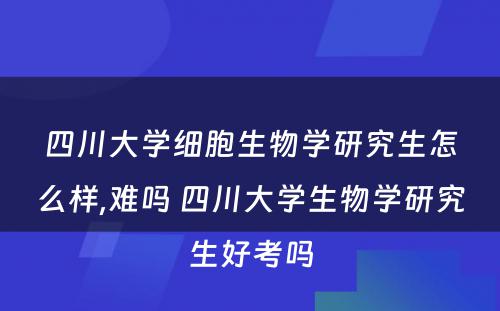 四川大学细胞生物学研究生怎么样,难吗 四川大学生物学研究生好考吗