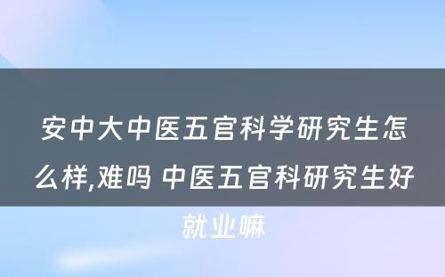 安中大中医五官科学研究生怎么样,难吗 中医五官科研究生好就业嘛