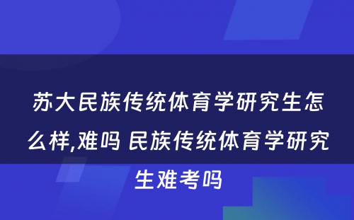 苏大民族传统体育学研究生怎么样,难吗 民族传统体育学研究生难考吗