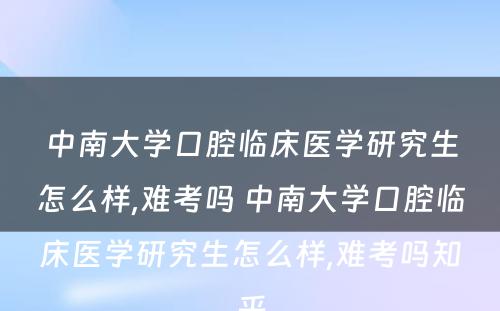 中南大学口腔临床医学研究生怎么样,难考吗 中南大学口腔临床医学研究生怎么样,难考吗知乎