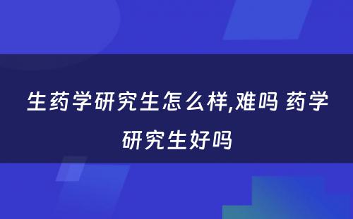 生药学研究生怎么样,难吗 药学研究生好吗