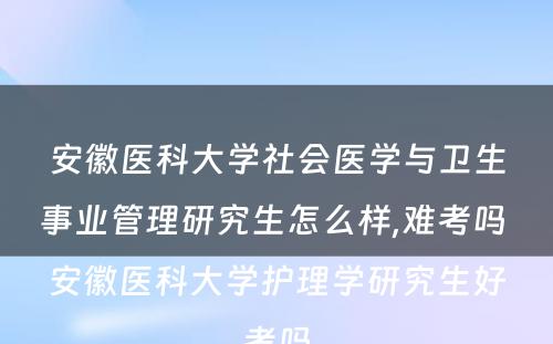 安徽医科大学社会医学与卫生事业管理研究生怎么样,难考吗 安徽医科大学护理学研究生好考吗