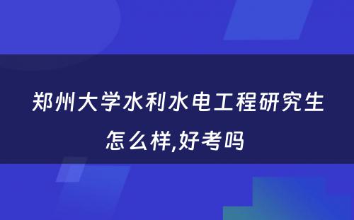 郑州大学水利水电工程研究生怎么样,好考吗 