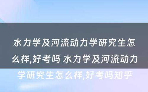 水力学及河流动力学研究生怎么样,好考吗 水力学及河流动力学研究生怎么样,好考吗知乎