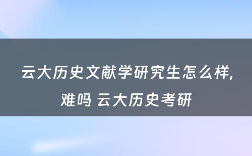 云大历史文献学研究生怎么样,难吗 云大历史考研