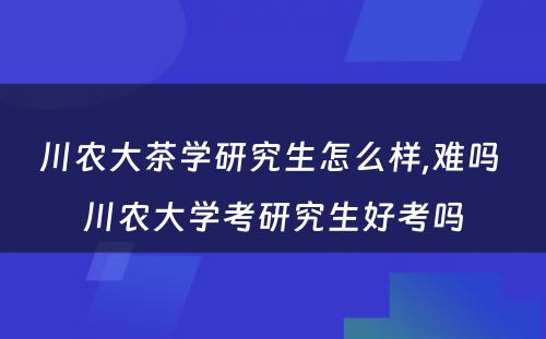 川农大茶学研究生怎么样,难吗 川农大学考研究生好考吗