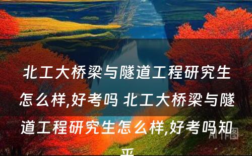 北工大桥梁与隧道工程研究生怎么样,好考吗 北工大桥梁与隧道工程研究生怎么样,好考吗知乎