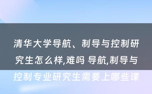 清华大学导航、制导与控制研究生怎么样,难吗 导航,制导与控制专业研究生需要上哪些课