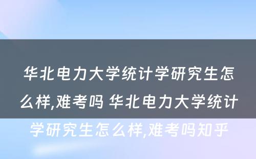 华北电力大学统计学研究生怎么样,难考吗 华北电力大学统计学研究生怎么样,难考吗知乎